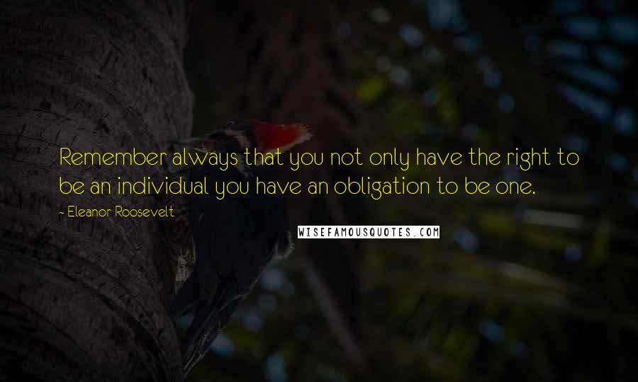 Eleanor Roosevelt Quotes: Remember always that you not only have the right to be an individual you have an obligation to be one.