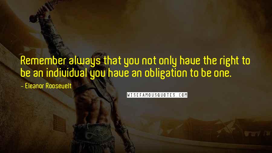 Eleanor Roosevelt Quotes: Remember always that you not only have the right to be an individual you have an obligation to be one.