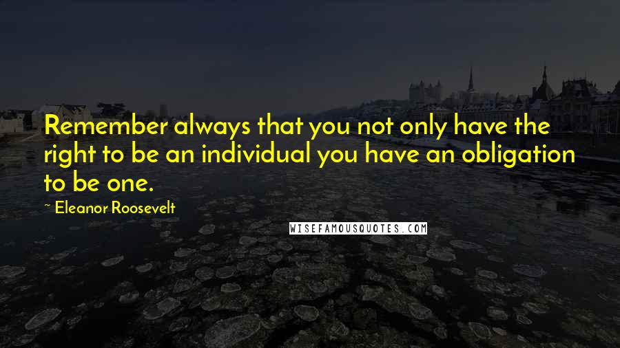 Eleanor Roosevelt Quotes: Remember always that you not only have the right to be an individual you have an obligation to be one.