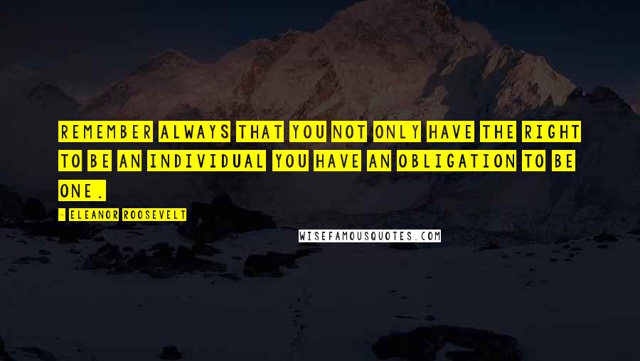Eleanor Roosevelt Quotes: Remember always that you not only have the right to be an individual you have an obligation to be one.