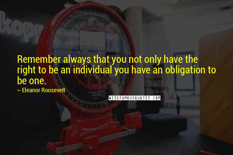 Eleanor Roosevelt Quotes: Remember always that you not only have the right to be an individual you have an obligation to be one.