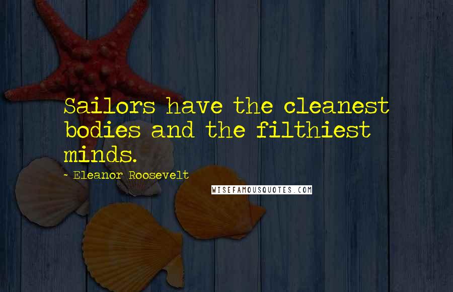 Eleanor Roosevelt Quotes: Sailors have the cleanest bodies and the filthiest minds.