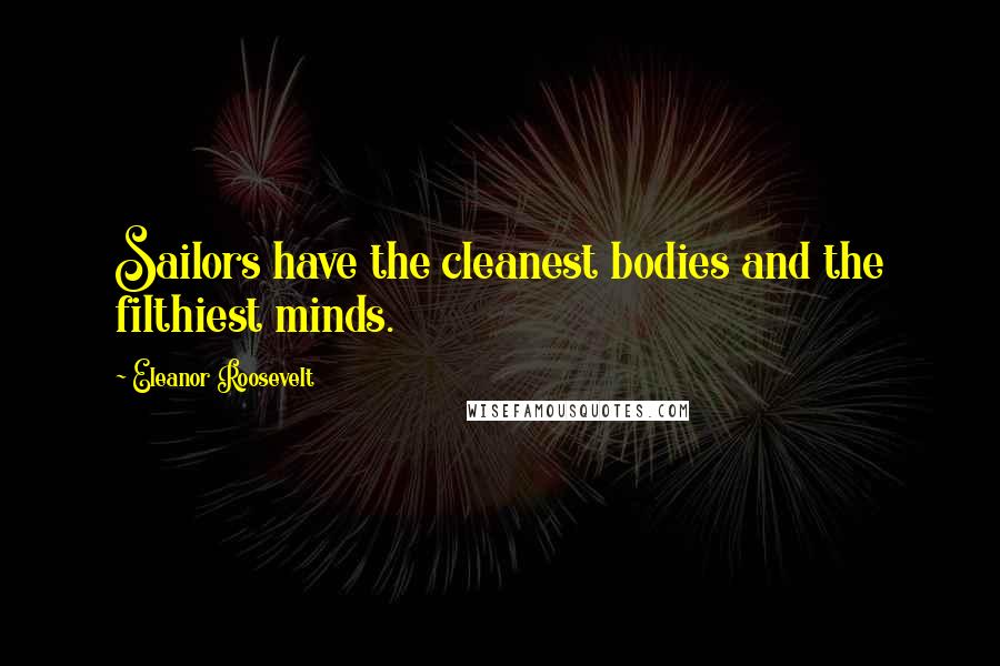 Eleanor Roosevelt Quotes: Sailors have the cleanest bodies and the filthiest minds.