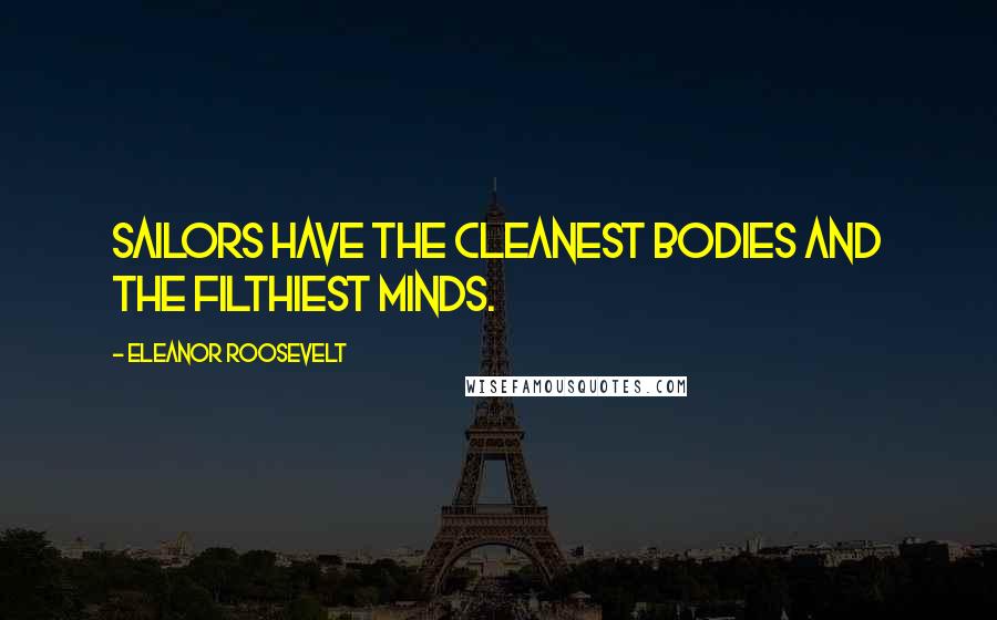 Eleanor Roosevelt Quotes: Sailors have the cleanest bodies and the filthiest minds.