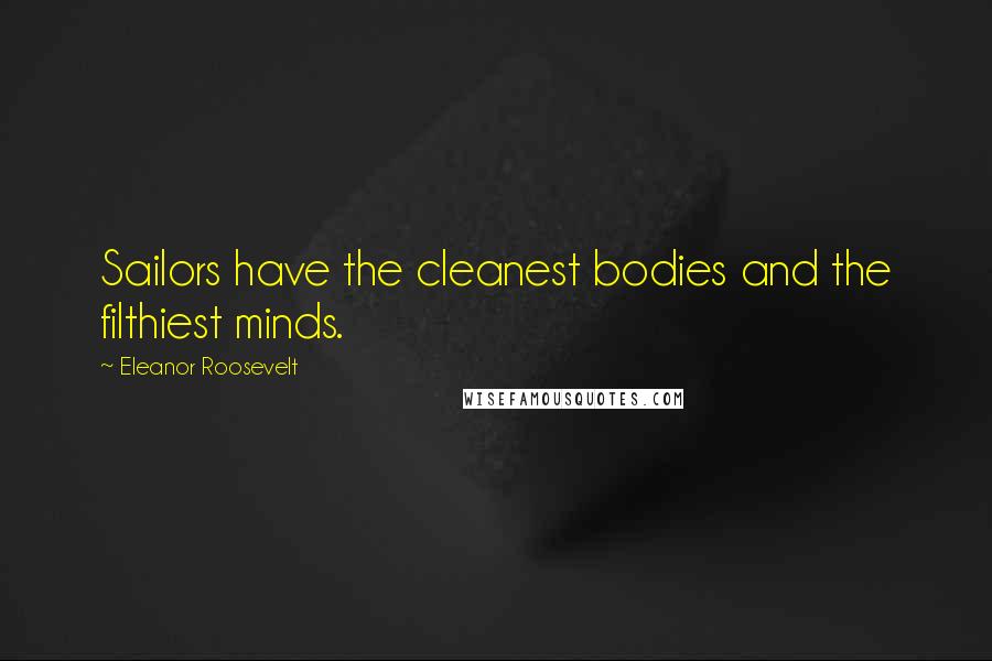 Eleanor Roosevelt Quotes: Sailors have the cleanest bodies and the filthiest minds.