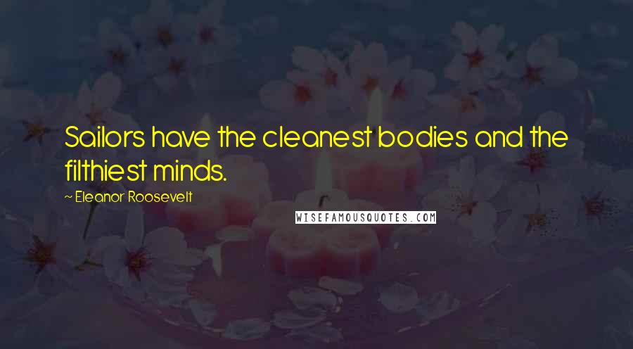 Eleanor Roosevelt Quotes: Sailors have the cleanest bodies and the filthiest minds.