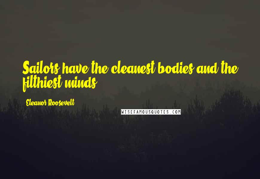 Eleanor Roosevelt Quotes: Sailors have the cleanest bodies and the filthiest minds.