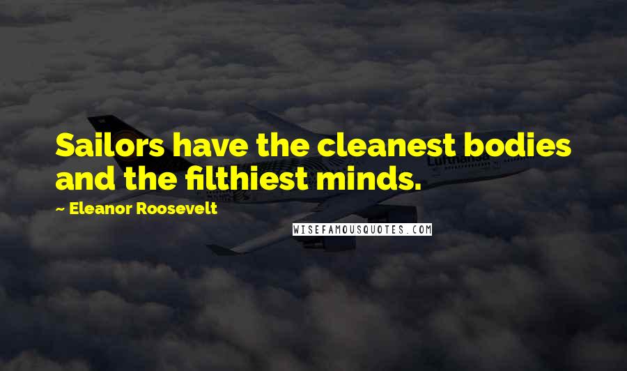 Eleanor Roosevelt Quotes: Sailors have the cleanest bodies and the filthiest minds.