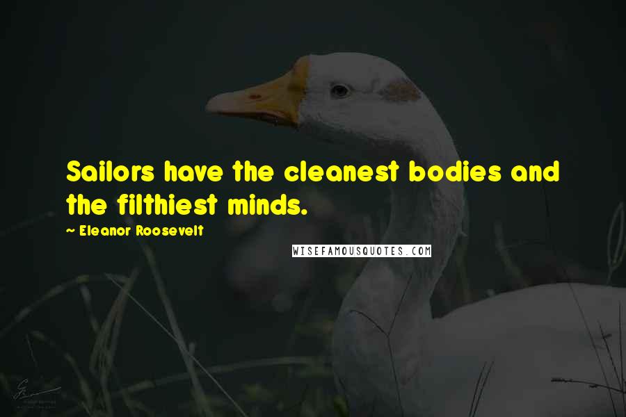 Eleanor Roosevelt Quotes: Sailors have the cleanest bodies and the filthiest minds.