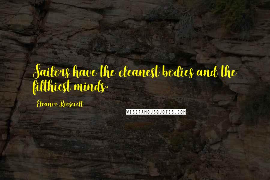 Eleanor Roosevelt Quotes: Sailors have the cleanest bodies and the filthiest minds.