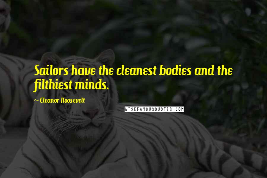 Eleanor Roosevelt Quotes: Sailors have the cleanest bodies and the filthiest minds.