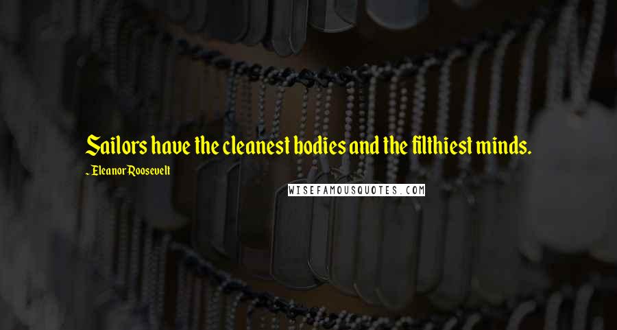 Eleanor Roosevelt Quotes: Sailors have the cleanest bodies and the filthiest minds.