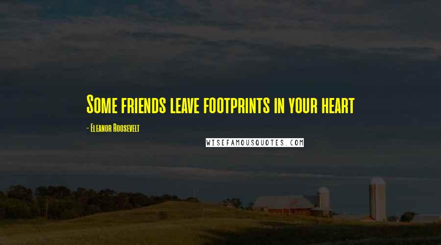 Eleanor Roosevelt Quotes: Some friends leave footprints in your heart