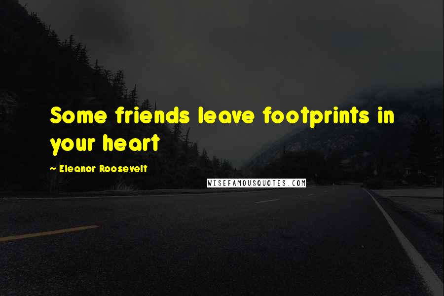 Eleanor Roosevelt Quotes: Some friends leave footprints in your heart