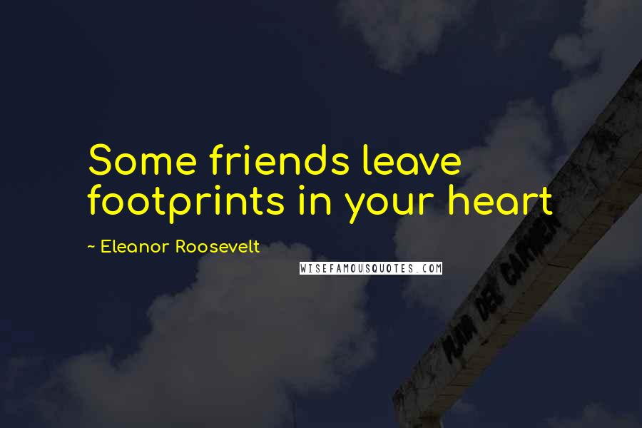 Eleanor Roosevelt Quotes: Some friends leave footprints in your heart