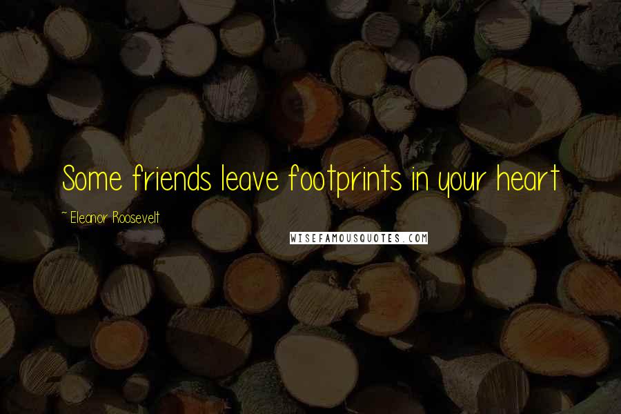 Eleanor Roosevelt Quotes: Some friends leave footprints in your heart