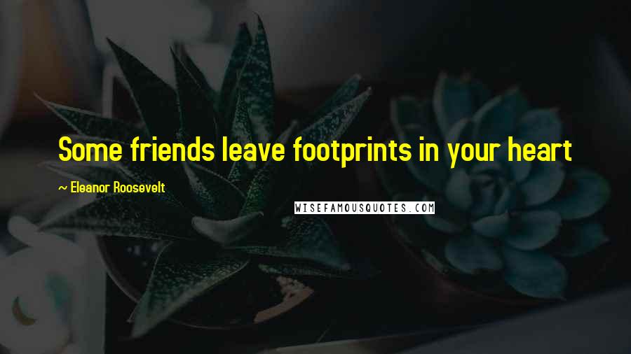 Eleanor Roosevelt Quotes: Some friends leave footprints in your heart