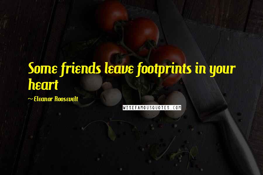 Eleanor Roosevelt Quotes: Some friends leave footprints in your heart