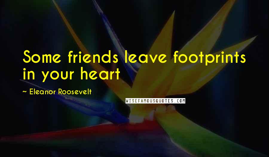 Eleanor Roosevelt Quotes: Some friends leave footprints in your heart