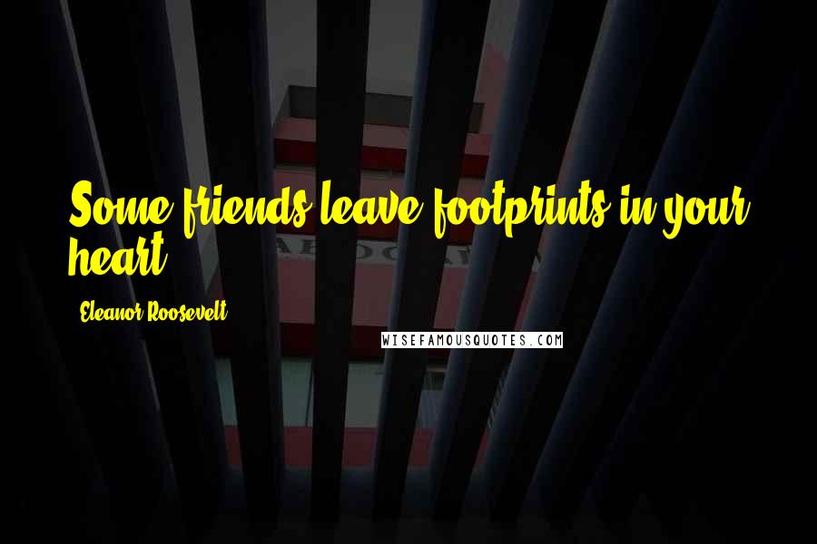 Eleanor Roosevelt Quotes: Some friends leave footprints in your heart