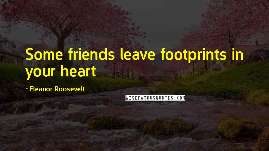 Eleanor Roosevelt Quotes: Some friends leave footprints in your heart