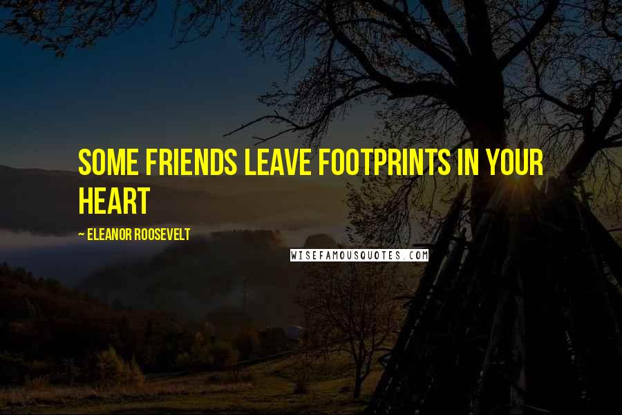 Eleanor Roosevelt Quotes: Some friends leave footprints in your heart