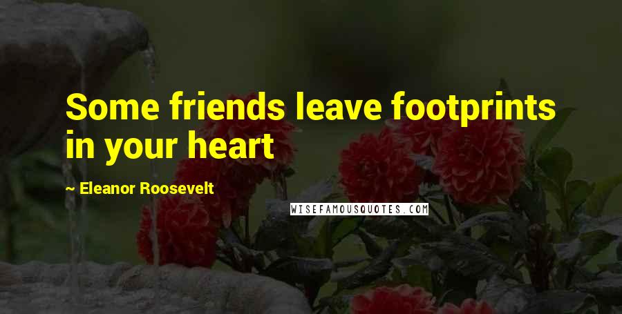 Eleanor Roosevelt Quotes: Some friends leave footprints in your heart