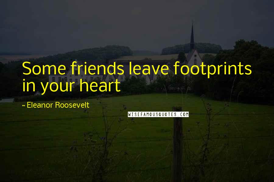 Eleanor Roosevelt Quotes: Some friends leave footprints in your heart