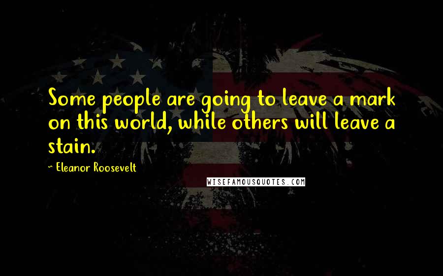 Eleanor Roosevelt Quotes: Some people are going to leave a mark on this world, while others will leave a stain.