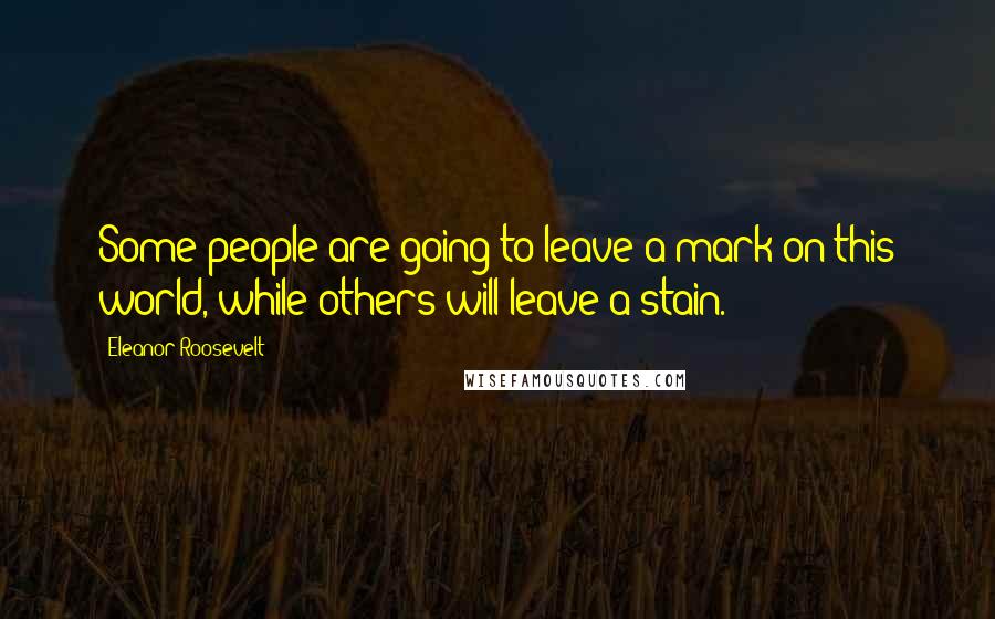 Eleanor Roosevelt Quotes: Some people are going to leave a mark on this world, while others will leave a stain.