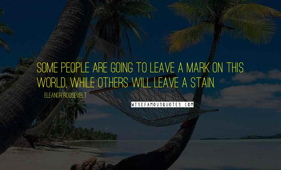 Eleanor Roosevelt Quotes: Some people are going to leave a mark on this world, while others will leave a stain.
