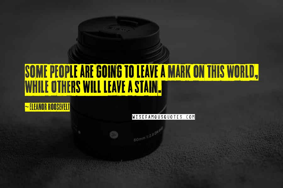 Eleanor Roosevelt Quotes: Some people are going to leave a mark on this world, while others will leave a stain.