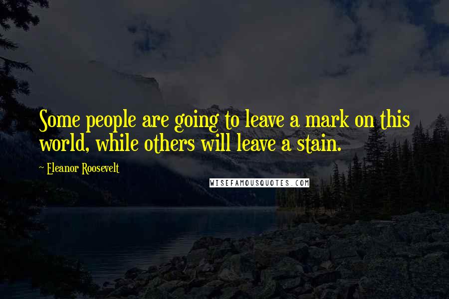Eleanor Roosevelt Quotes: Some people are going to leave a mark on this world, while others will leave a stain.