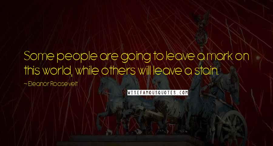 Eleanor Roosevelt Quotes: Some people are going to leave a mark on this world, while others will leave a stain.