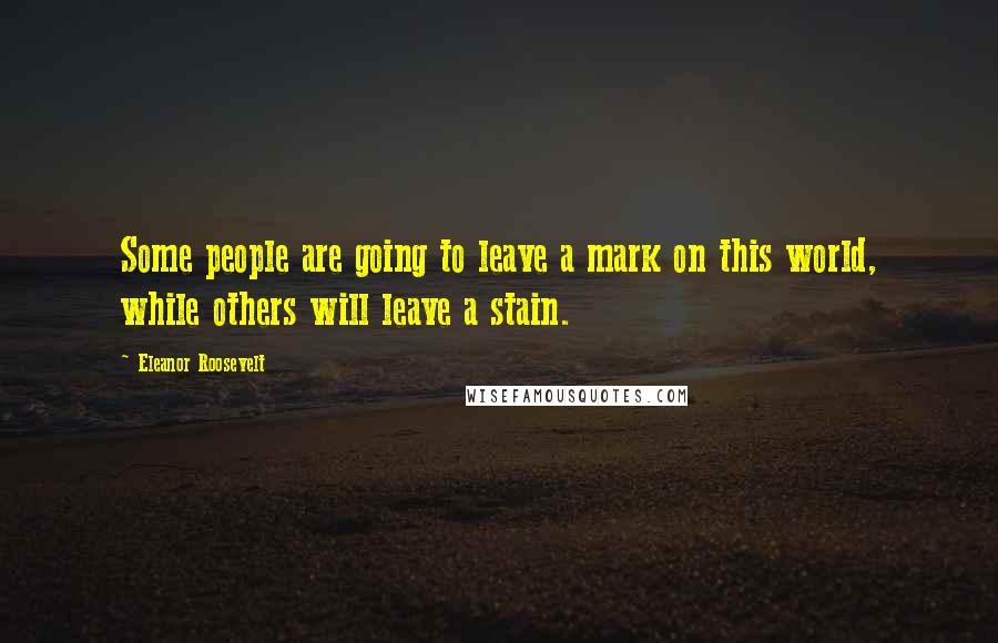 Eleanor Roosevelt Quotes: Some people are going to leave a mark on this world, while others will leave a stain.