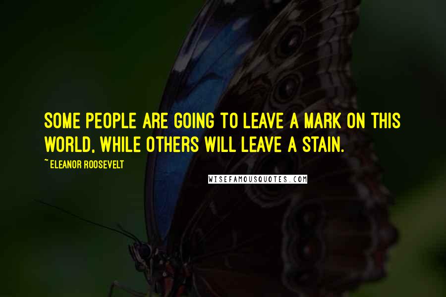 Eleanor Roosevelt Quotes: Some people are going to leave a mark on this world, while others will leave a stain.