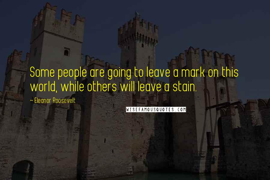 Eleanor Roosevelt Quotes: Some people are going to leave a mark on this world, while others will leave a stain.