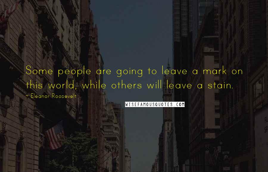 Eleanor Roosevelt Quotes: Some people are going to leave a mark on this world, while others will leave a stain.