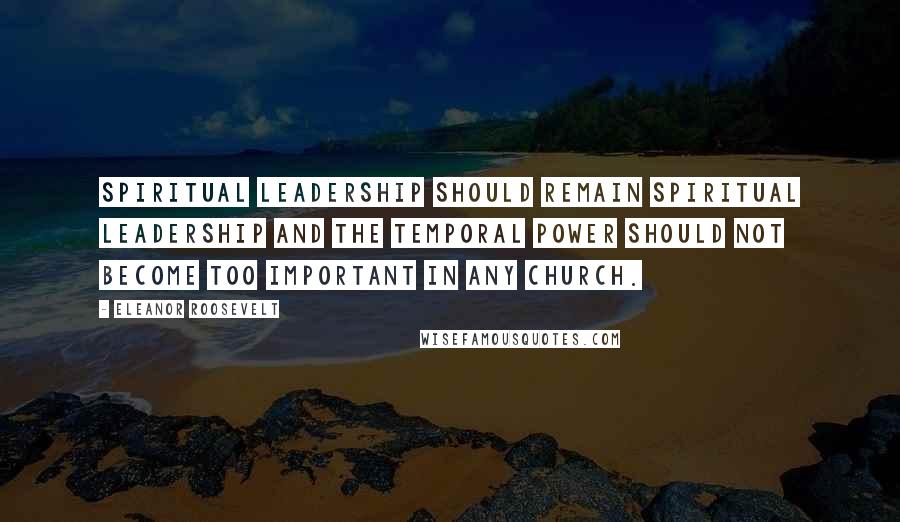 Eleanor Roosevelt Quotes: Spiritual leadership should remain spiritual leadership and the temporal power should not become too important in any church.