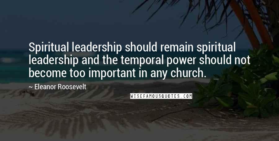 Eleanor Roosevelt Quotes: Spiritual leadership should remain spiritual leadership and the temporal power should not become too important in any church.