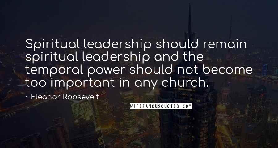 Eleanor Roosevelt Quotes: Spiritual leadership should remain spiritual leadership and the temporal power should not become too important in any church.