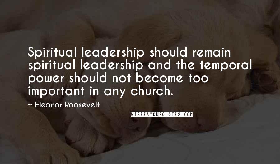 Eleanor Roosevelt Quotes: Spiritual leadership should remain spiritual leadership and the temporal power should not become too important in any church.