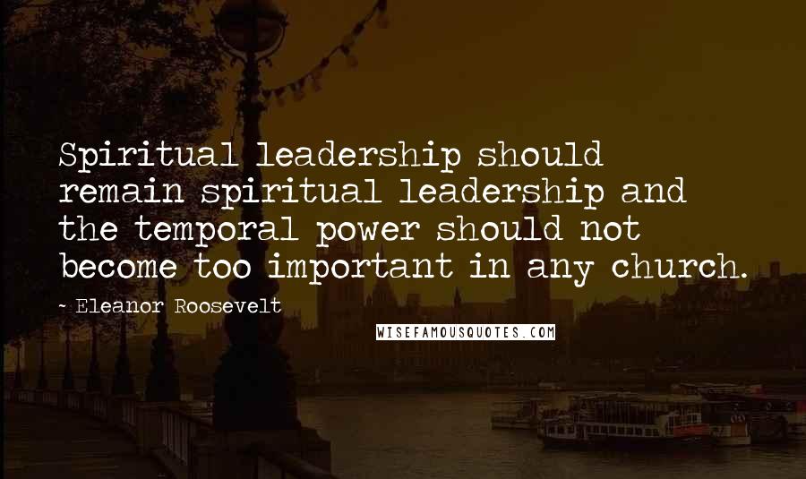 Eleanor Roosevelt Quotes: Spiritual leadership should remain spiritual leadership and the temporal power should not become too important in any church.