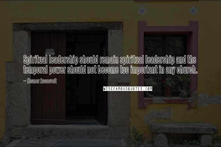 Eleanor Roosevelt Quotes: Spiritual leadership should remain spiritual leadership and the temporal power should not become too important in any church.