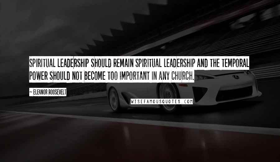 Eleanor Roosevelt Quotes: Spiritual leadership should remain spiritual leadership and the temporal power should not become too important in any church.