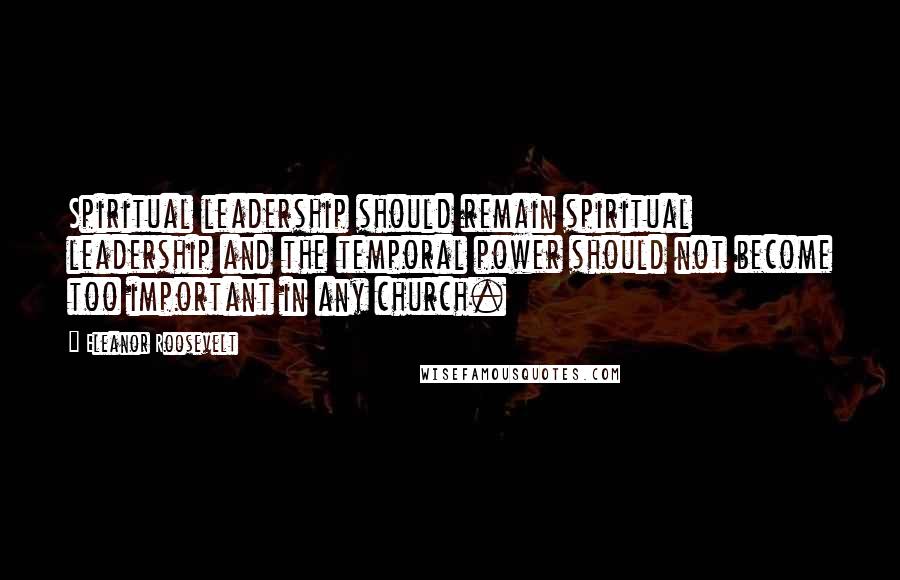 Eleanor Roosevelt Quotes: Spiritual leadership should remain spiritual leadership and the temporal power should not become too important in any church.