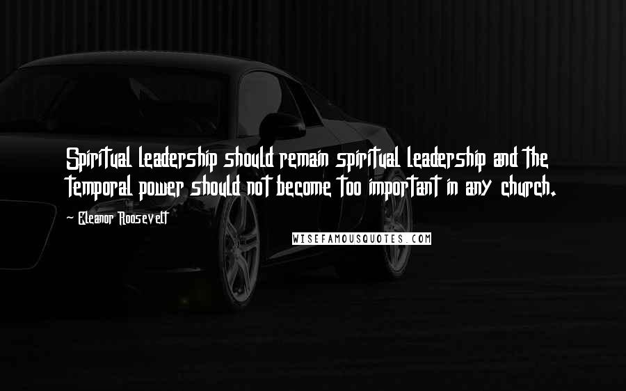 Eleanor Roosevelt Quotes: Spiritual leadership should remain spiritual leadership and the temporal power should not become too important in any church.