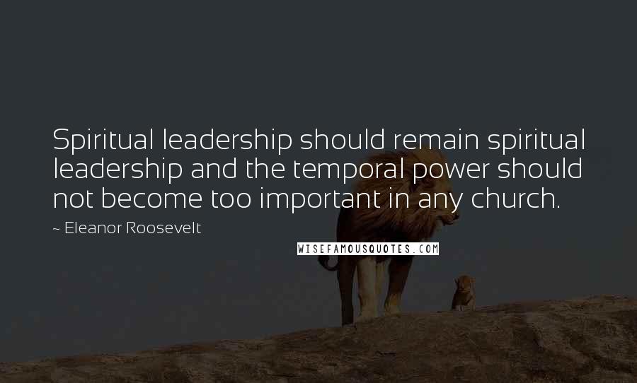 Eleanor Roosevelt Quotes: Spiritual leadership should remain spiritual leadership and the temporal power should not become too important in any church.