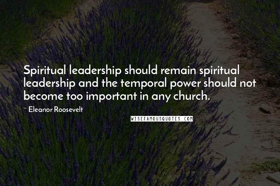 Eleanor Roosevelt Quotes: Spiritual leadership should remain spiritual leadership and the temporal power should not become too important in any church.
