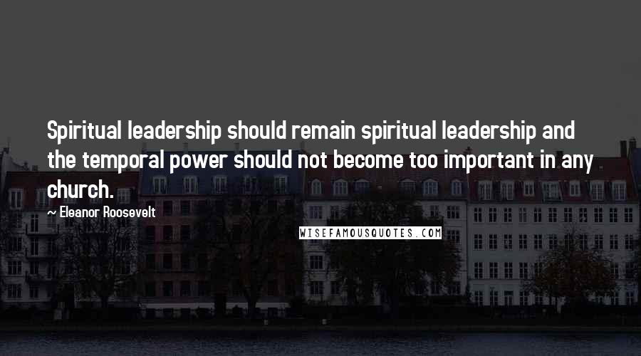 Eleanor Roosevelt Quotes: Spiritual leadership should remain spiritual leadership and the temporal power should not become too important in any church.